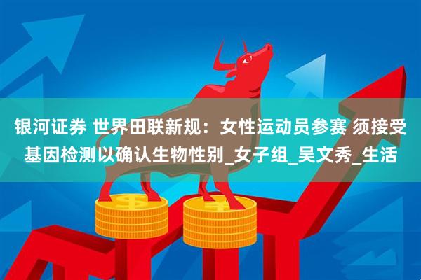 银河证券 世界田联新规：女性运动员参赛 须接受基因检测以确认生物性别_女子组_吴文秀_生活