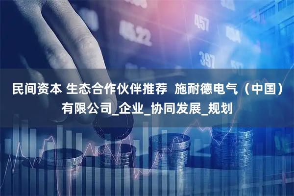 民间资本 生态合作伙伴推荐  施耐德电气（中国）有限公司_企业_协同发展_规划