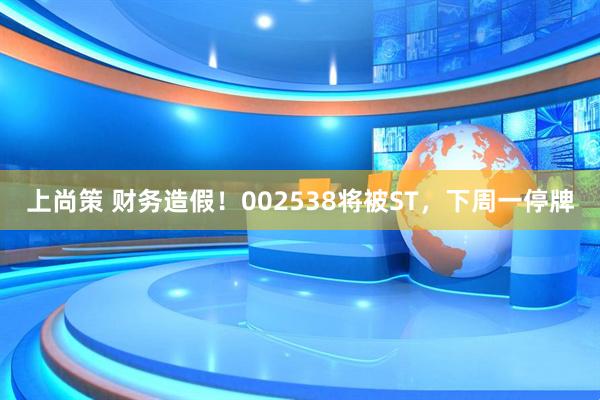 上尚策 财务造假！002538将被ST，下周一停牌
