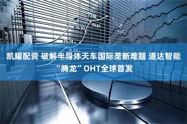 凯耀配资 破解半导体天车国际垄断难题 道达智能“腾龙”OHT全球首发