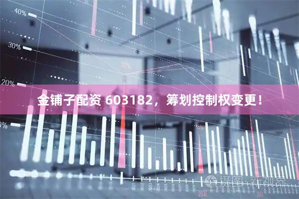 金铺子配资 603182，筹划控制权变更！