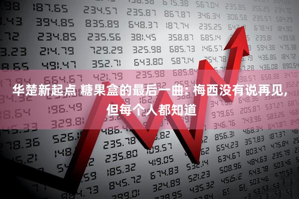 华楚新起点 糖果盒的最后一曲: 梅西没有说再见, 但每个人都知道