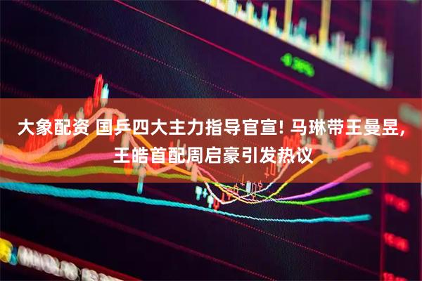 大象配资 国乒四大主力指导官宣! 马琳带王曼昱, 王皓首配周启豪引发热议