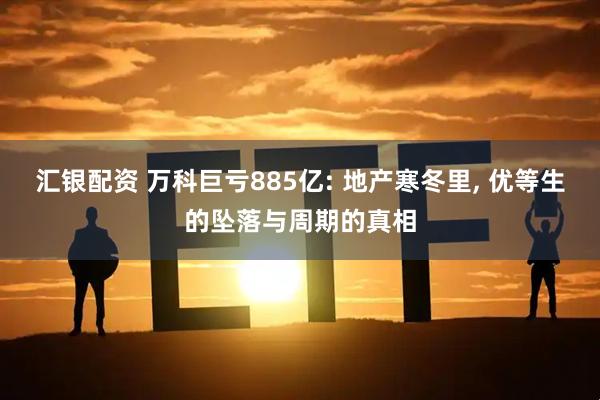汇银配资 万科巨亏885亿: 地产寒冬里, 优等生的坠落与周期的真相