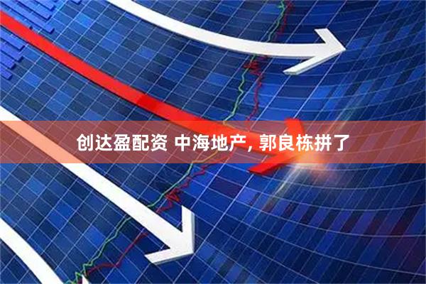 创达盈配资 中海地产, 郭良栋拼了