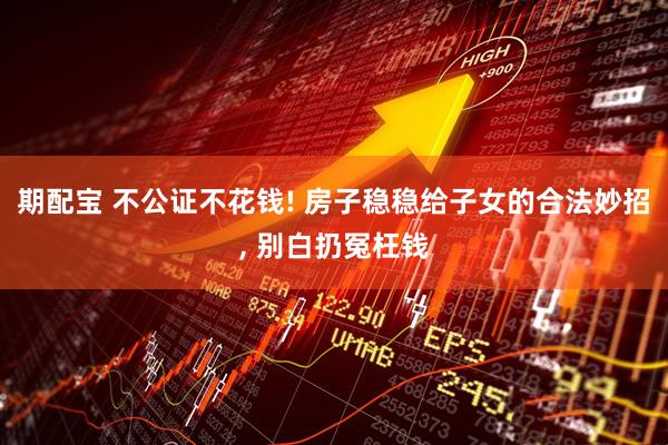 期配宝 不公证不花钱! 房子稳稳给子女的合法妙招, 别白扔冤枉钱