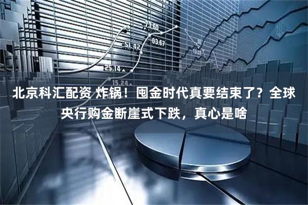 北京科汇配资 炸锅！囤金时代真要结束了？全球央行购金断崖式下跌，真心是啥