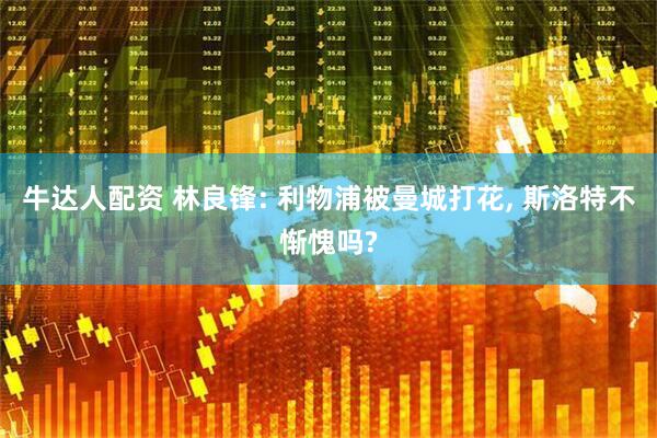 牛达人配资 林良锋: 利物浦被曼城打花, 斯洛特不惭愧吗?