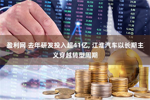 盈利网 去年研发投入超41亿, 江淮汽车以长期主义穿越转型周期
