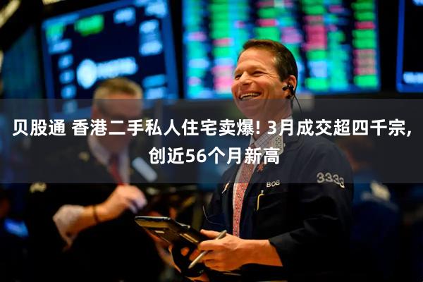 贝股通 香港二手私人住宅卖爆! 3月成交超四千宗, 创近56个月新高