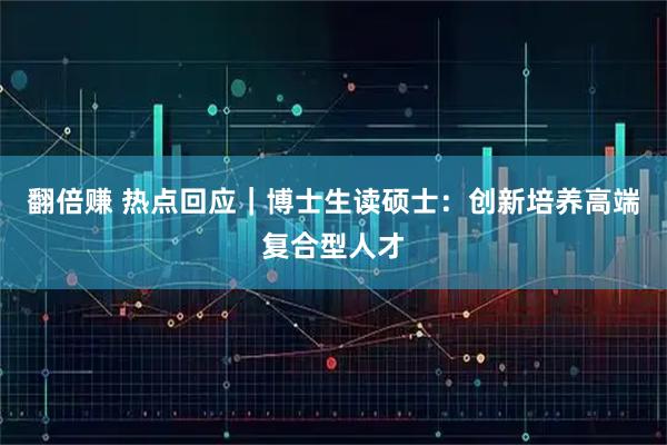 翻倍赚 热点回应｜博士生读硕士：创新培养高端复合型人才