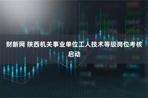 财新网 陕西机关事业单位工人技术等级岗位考核启动