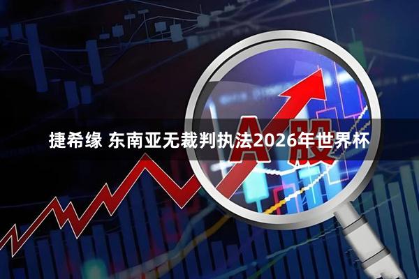 捷希缘 东南亚无裁判执法2026年世界杯