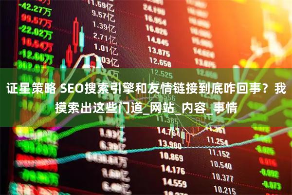 证星策略 SEO搜索引擎和友情链接到底咋回事？我摸索出这些门道_网站_内容_事情