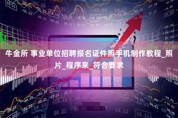 牛金所 事业单位招聘报名证件照手机制作教程_照片_程序来_符合要求